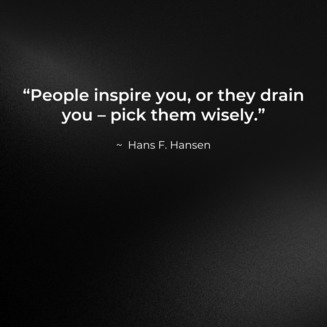 People inspire you or they drain you -  pick them wisely
