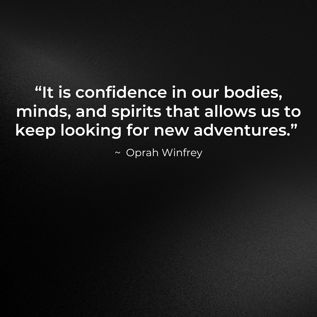It is confidence in our bodies, minds, and spirits that allows us to keep looking for new adventures